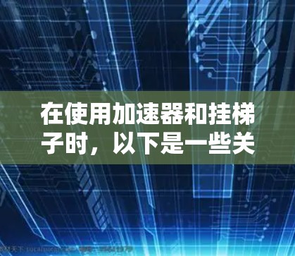 在使用加速器和挂梯子时,以下是一些关键点和建议 在使用加速器和挂梯子时,以下是一些关键点和建议