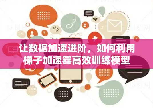 让数据加速进阶,如何利用梯子加速器高效训练模型 让数据加速进阶,如何利用梯子加速器高效训练模型