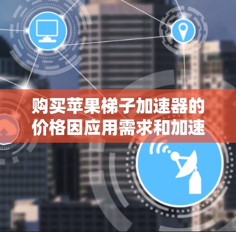 购买苹果梯子加速器的价格因应用需求和加速器版本而异。以下是常见的购买建议 购买苹果梯子加速器的价格因应用需求和加速器版本而异。以下是常见的购买建议