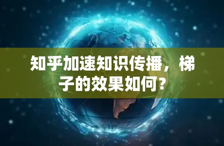 知乎加速知识传播,梯子的效果如何? 知乎加速知识传播,梯子的效果如何?