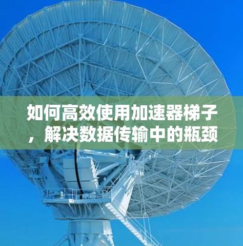 如何高效使用加速器梯子,解决数据传输中的瓶颈 如何高效使用加速器梯子,解决数据传输中的瓶颈