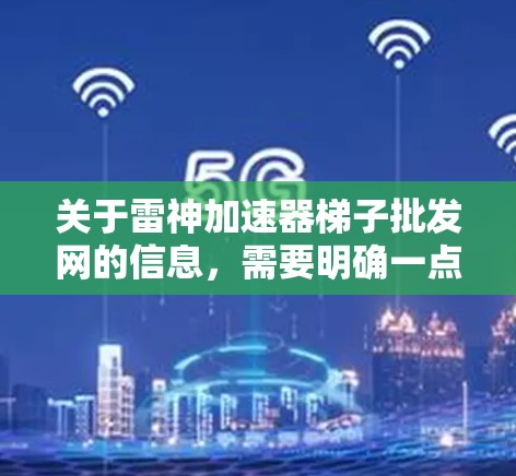关于雷神加速器梯子批发网的信息,需要明确一点,雷神品牌通常指的是特定型号的梯子或跑步器,具体型号和配置需要根据需求来决定。如果你指的是特定型号或品牌的产品,请提供更多信息,以便进一步解答 关于雷神加速器梯子批发网的信息,需要明确一点,雷神品牌通常指的是特定型号的梯子或跑步器,具体型号和配置需要根据需求来决定。如果你指的是特定型号或品牌的产品,请提供更多信息,以便进一步解答