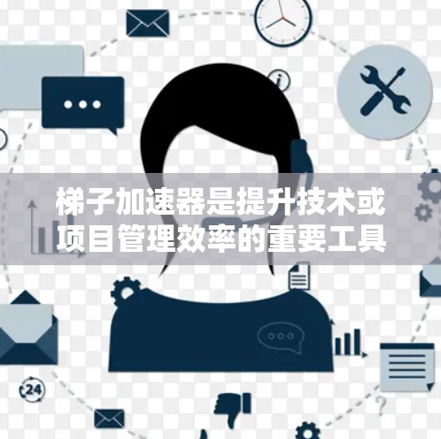 梯子加速器是提升技术或项目管理效率的重要工具,根据不同的需求和情况,选择合适的梯子加速器至关重要。以下是对梯子加速器的分类和建议 梯子加速器是提升技术或项目管理效率的重要工具,根据不同的需求和情况,选择合适的梯子加速器至关重要。以下是对梯子加速器的分类和建议