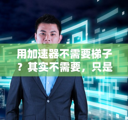 用加速器不需要梯子?其实不需要,只是你没有了解过 用加速器不需要梯子?其实不需要,只是你没有了解过