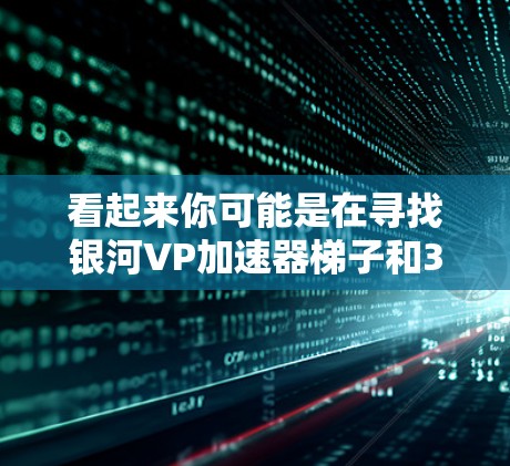 看起来你可能是在寻找银河VP加速器梯子和3dm的相关信息。银河VP是一个视频平台,而加速器梯子可能指的是一个用于加速加速器软件的配置工具。3dm可能是你使用的加速器软件 看起来你可能是在寻找银河VP加速器梯子和3dm的相关信息。银河VP是一个视频平台,而加速器梯子可能指的是一个用于加速加速器软件的配置工具。3dm可能是你使用的加速器软件