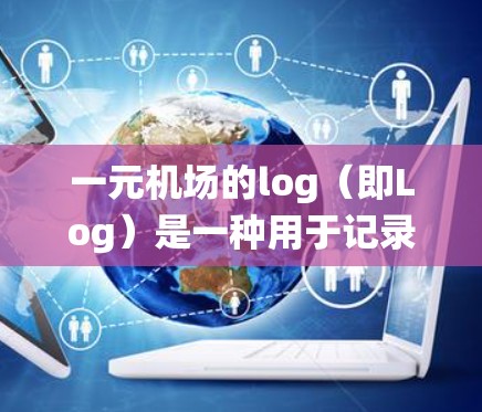 一元机场的log(即Log)是一种用于记录和管理机场运行数据的系统或工具,主要作用是存储和传递机场运行信息,以便于机场管理、乘客信息查询以及紧急情况处理。以下是关于一元机场log的详细说明 一元机场的log(即Log)是一种用于记录和管理机场运行数据的系统或工具,主要作用是存储和传递机场运行信息,以便于机场管理、乘客信息查询以及紧急情况处理。以下是关于一元机场log的详细说明