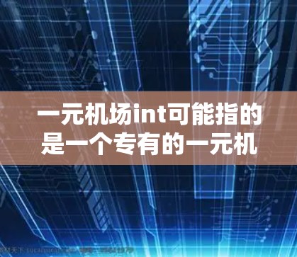一元机场int可能指的是一个专有的一元机场,通常用于紧急联系或特定服务。以下是一些可能的解释和信息 一元机场int可能指的是一个专有的一元机场,通常用于紧急联系或特定服务。以下是一些可能的解释和信息