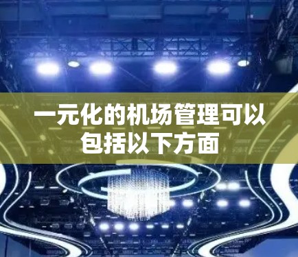 一元化的机场管理可以包括以下方面 一元化的机场管理可以包括以下方面