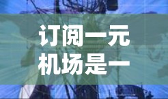 订阅一元机场是一个相对简单的过程,但需要仔细规划和验证。以下是一个详细且结构化的步骤指南,帮助您顺利完成订阅一元机场的订阅 订阅一元机场是一个相对简单的过程,但需要仔细规划和验证。以下是一个详细且结构化的步骤指南,帮助您顺利完成订阅一元机场的订阅