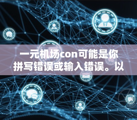 一元机场con可能是你拼写错误或输入错误。以下是一些可能的解释和建议 一元机场con可能是你拼写错误或输入错误。以下是一些可能的解释和建议
