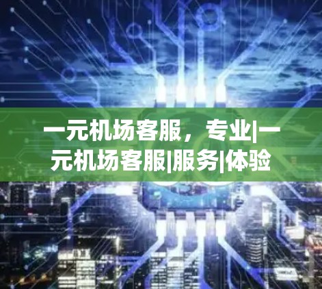 一元机场客服,专业|一元机场客服|服务|体验 一元机场客服,专业|一元机场客服|服务|体验