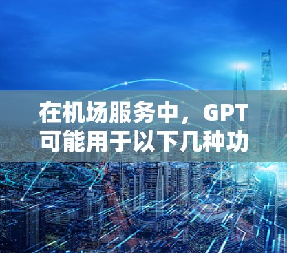 在机场服务中,GPT可能用于以下几种功能 在机场服务中,GPT可能用于以下几种功能