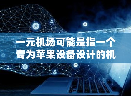 一元机场可能是指一个专为苹果设备设计的机场交通应用,类似于地铁的一元交通,但我需要确认具体的应用是否存在。如果确实存在这样的应用,建议您直接搜索一元机场或地铁移动应用以获取相关信息 一元机场可能是指一个专为苹果设备设计的机场交通应用,类似于地铁的一元交通,但我需要确认具体的应用是否存在。如果确实存在这样的应用,建议您直接搜索一元机场或地铁移动应用以获取相关信息