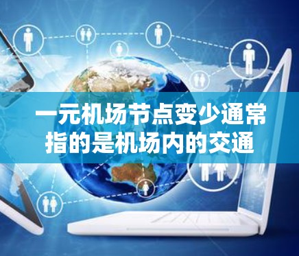 一元机场节点变少通常指的是机场内的交通和运营网络发生变化,导致节点数量减少。这种变化可能由以下原因引起 一元机场节点变少通常指的是机场内的交通和运营网络发生变化,导致节点数量减少。这种变化可能由以下原因引起