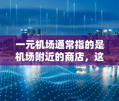 一元机场通常指的是机场附近的商店,这些商店可能会提供零钱支付服务或特定的支付方式。以下是一些常见的支付方式 一元机场通常指的是机场附近的商店,这些商店可能会提供零钱支付服务或特定的支付方式。以下是一些常见的支付方式