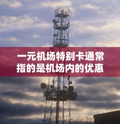 一元机场特别卡通常指的是机场内的优惠卡,通常用于支付费用、携带物品或享受其他免费服务。以下是一元机场特别卡的一些常见功能和使用方法 一元机场特别卡通常指的是机场内的优惠卡,通常用于支付费用、携带物品或享受其他免费服务。以下是一元机场特别卡的一些常见功能和使用方法