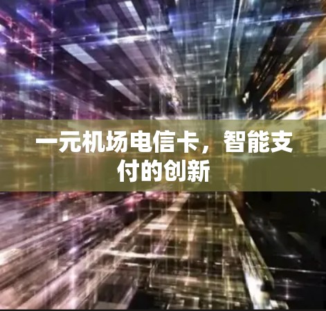 一元机场电信卡,智能支付的创新 一元机场电信卡,智能支付的创新