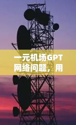 一元机场GPT网络问题,用户等待困扰,影响体验 一元机场GPT网络问题,用户等待困扰,影响体验
