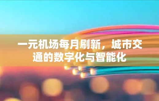 一元机场每月刷新,城市交通的数字化与智能化 一元机场每月刷新,城市交通的数字化与智能化