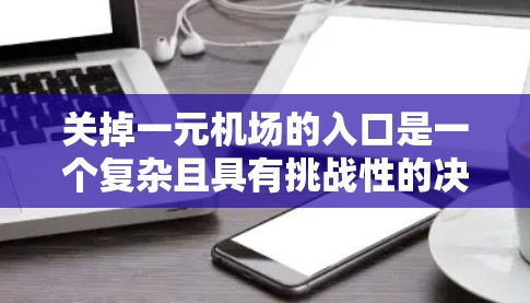 关掉一元机场的入口是一个复杂且具有挑战性的决策,涉及机场的运营、管理、资金投入等多个方面。以下是对这一决策的详细分析 关掉一元机场的入口是一个复杂且具有挑战性的决策,涉及机场的运营、管理、资金投入等多个方面。以下是对这一决策的详细分析