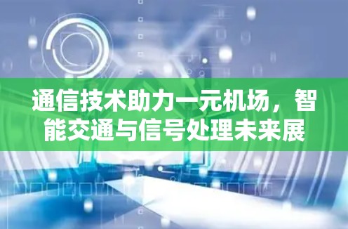 通信技术助力一元机场,智能交通与信号处理未来展望 通信技术助力一元机场,智能交通与信号处理未来展望
