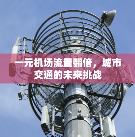 一元机场流量翻倍,城市交通的未来挑战 一元机场流量翻倍,城市交通的未来挑战