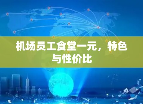 机场员工食堂一元,特色与性价比 机场员工食堂一元,特色与性价比