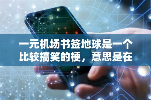 一元机场书签地球是一个比较搞笑的梗,意思是在机场捡到一个书签,里面装着一个地球。然后发给朋友,搞笑地调侃一下。这个梗看起来挺简单的,但其实有很多有趣的来源和特点 一元机场书签地球是一个比较搞笑的梗,意思是在机场捡到一个书签,里面装着一个地球。然后发给朋友,搞笑地调侃一下。这个梗看起来挺简单的,但其实有很多有趣的来源和特点