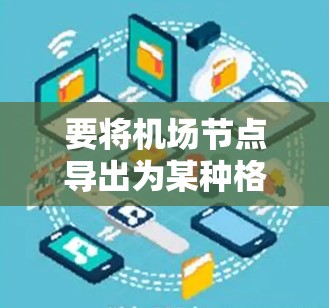 要将机场节点导出为某种格式,需要考虑以下几个方面 要将机场节点导出为某种格式,需要考虑以下几个方面