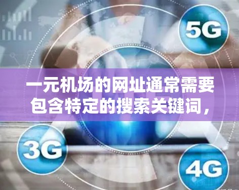 一元机场的网址通常需要包含特定的搜索关键词,以帮助用户快速找到一元机场的位置和相关信息。以下是一些常见的搜索关键词和功能 一元机场的网址通常需要包含特定的搜索关键词,以帮助用户快速找到一元机场的位置和相关信息。以下是一些常见的搜索关键词和功能