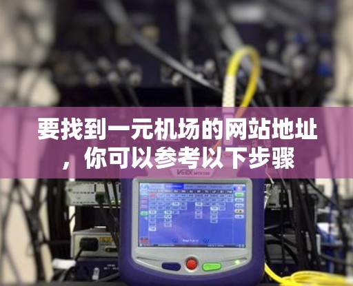 要找到一元机场的网站地址,你可以参考以下步骤 要找到一元机场的网站地址,你可以参考以下步骤