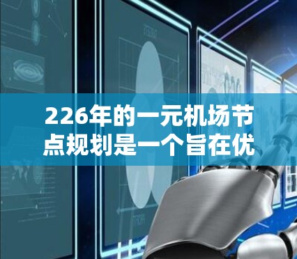 226年的一元机场节点规划是一个旨在优化航空运输效率和空域管理的关键举措。以下是该规划的主要方面和建议 226年的一元机场节点规划是一个旨在优化航空运输效率和空域管理的关键举措。以下是该规划的主要方面和建议
