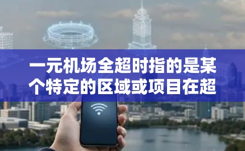 一元机场全超时指的是某个特定的区域或项目在超时条件下被处理的情况。具体分析如下 一元机场全超时指的是某个特定的区域或项目在超时条件下被处理的情况。具体分析如下
