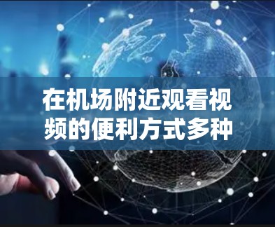 在机场附近观看视频的便利方式多种多样,以下是一些建议和资源推荐,帮助您方便地在机场观看视频 在机场附近观看视频的便利方式多种多样,以下是一些建议和资源推荐,帮助您方便地在机场观看视频