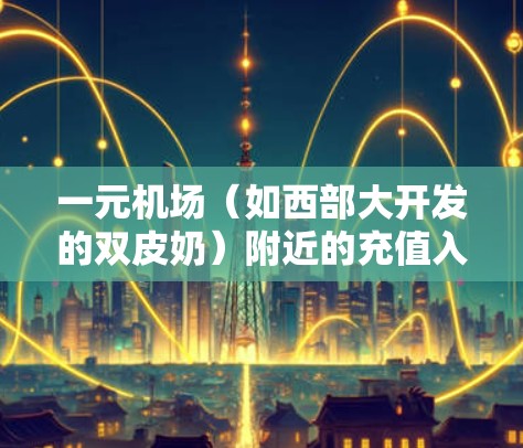 一元机场(如西部大开发的双皮奶)附近的充值入口通常包括多个酒店店,这些酒店通常提供免费的上网、住宿等服务。以下是找到一元机场充值入口的步骤和注意事项 一元机场(如西部大开发的双皮奶)附近的充值入口通常包括多个酒店店,这些酒店通常提供免费的上网、住宿等服务。以下是找到一元机场充值入口的步骤和注意事项