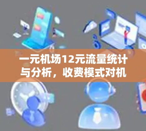 一元机场12元流量统计与分析,收费模式对机场流量影响 一元机场12元流量统计与分析,收费模式对机场流量影响