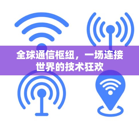 全球通信枢纽,一场连接世界的技术狂欢 全球通信枢纽,一场连接世界的技术狂欢