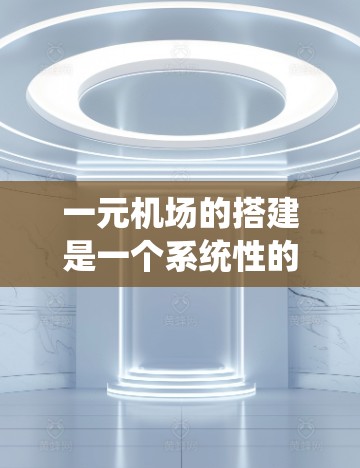 一元机场的搭建是一个系统性的过程,涉及多个关键步骤和设计要点。以下是对一元机场搭建步骤的详细说明,旨在帮助您更好地理解和实施这一概念 一元机场的搭建是一个系统性的过程,涉及多个关键步骤和设计要点。以下是对一元机场搭建步骤的详细说明,旨在帮助您更好地理解和实施这一概念