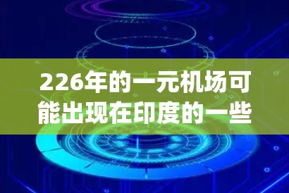 226年的一元机场可能出现在印度的一些偏远地区,如里拉特里(Riyadh)和马斯喀特(Marsa)等城市。这些地区由于交通问题,可能无法使用其他交通工具到达机场,因此成为一元机场 226年的一元机场可能出现在印度的一些偏远地区,如里拉特里(Riyadh)和马斯喀特(Marsa)等城市。这些地区由于交通问题,可能无法使用其他交通工具到达机场,因此成为一元机场
