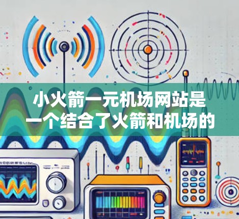 小火箭一元机场网站是一个结合了火箭和机场的社交媒体平台,旨在通过视觉吸引吸引用户,吸引更多年轻人关注机场。以下是对该网站的详细分析 小火箭一元机场网站是一个结合了火箭和机场的社交媒体平台,旨在通过视觉吸引吸引用户,吸引更多年轻人关注机场。以下是对该网站的详细分析