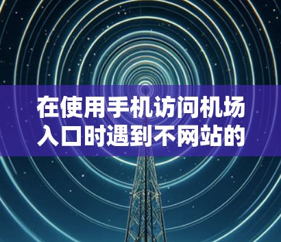 在使用手机访问机场入口时遇到不网站的问题,可以按照以下步骤进行排查和解决 在使用手机访问机场入口时遇到不网站的问题,可以按照以下步骤进行排查和解决