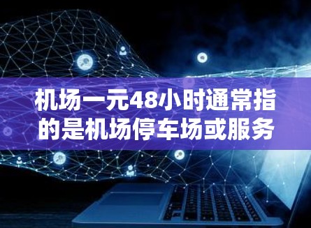 机场一元48小时通常指的是机场停车场或服务类项目的收费政策。具体含义可能因地区和类型而异,但以下是一些常见的解释 机场一元48小时通常指的是机场停车场或服务类项目的收费政策。具体含义可能因地区和类型而异,但以下是一些常见的解释
