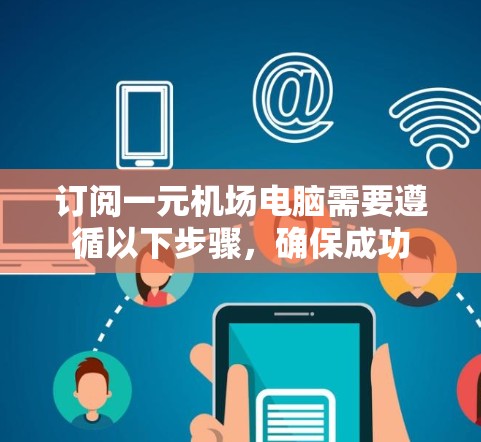 订阅一元机场电脑需要遵循以下步骤,确保成功 订阅一元机场电脑需要遵循以下步骤,确保成功