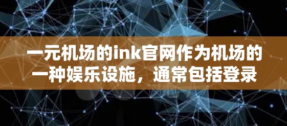 一元机场的ink官网作为机场的一种娱乐设施,通常包括登录、注册、预订功能,以及娱乐和小说游戏等。以下是关于 ink官网的详细信息 一元机场的ink官网作为机场的一种娱乐设施,通常包括登录、注册、预订功能,以及娱乐和小说游戏等。以下是关于 ink官网的详细信息
