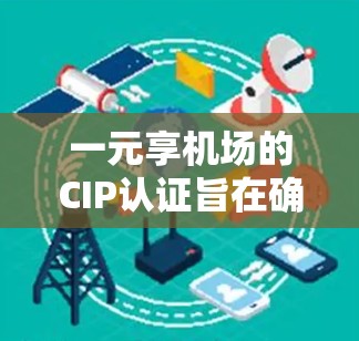 一元享机场的CIP认证旨在确保机场在规划和运营过程中符合国际标准,提升游客体验。以下是对CIP认证和一元享机场服务的详细分析 一元享机场的CIP认证旨在确保机场在规划和运营过程中符合国际标准,提升游客体验。以下是对CIP认证和一元享机场服务的详细分析