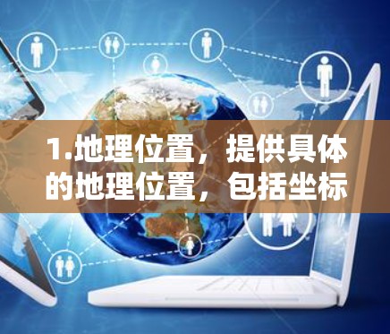 1.地理位置，提供具体的地理位置，包括坐标（经纬度）和附近的交通设施