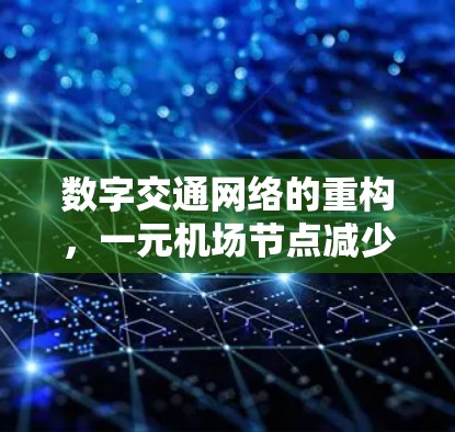 数字交通网络的重构,一元机场节点减少引发的新挑战 数字交通网络的重构,一元机场节点减少引发的新挑战