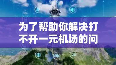 为了帮助你解决打不开一元机场的问题,以下是分步的解决方案 为了帮助你解决打不开一元机场的问题,以下是分步的解决方案