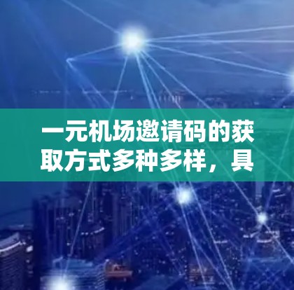 一元机场邀请码的获取方式多种多样，具体取决于活动的性质、时间以及你所在的位置。以下是一些常见的获取途径