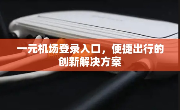 一元机场登录入口,便捷出行的创新解决方案 一元机场登录入口,便捷出行的创新解决方案